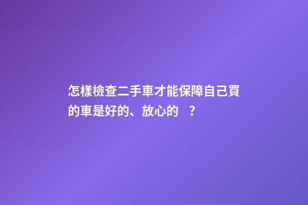 怎樣檢查二手車才能保障自己買的車是好的、放心的？